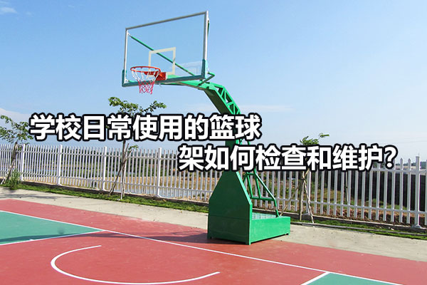 学校日常使用的篮球架如何检查和维护？